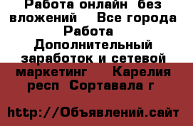 Работа онлайн, без вложений. - Все города Работа » Дополнительный заработок и сетевой маркетинг   . Карелия респ.,Сортавала г.